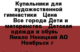 Купальники для художественной гимнастики › Цена ­ 4 000 - Все города Дети и материнство » Детская одежда и обувь   . Ямало-Ненецкий АО,Ноябрьск г.